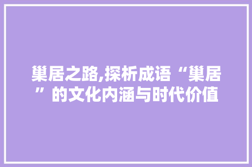 巢居之路,探析成语“巢居”的文化内涵与时代价值