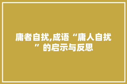 庸者自扰,成语“庸人自扰”的启示与反思