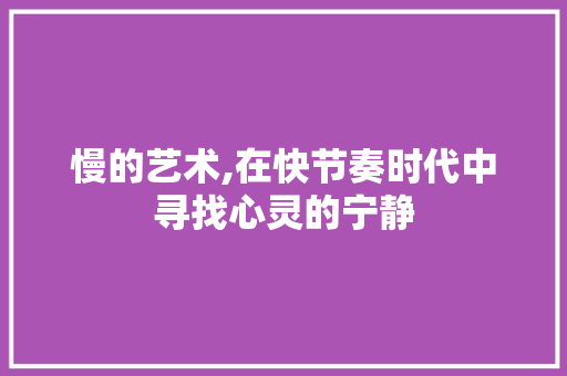 慢的艺术,在快节奏时代中寻找心灵的宁静