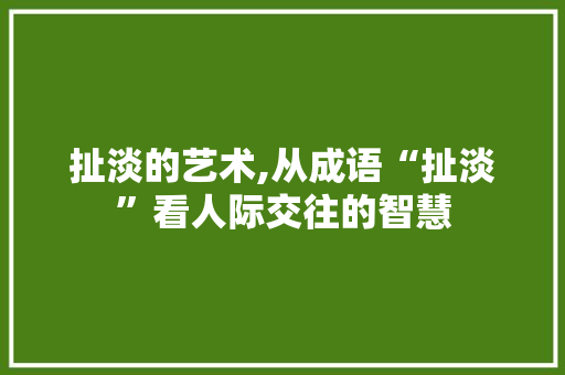 扯淡的艺术,从成语“扯淡”看人际交往的智慧