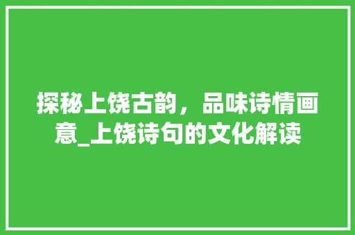 探秘上饶古韵，品味诗情画意_上饶诗句的文化解读