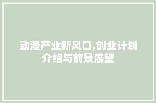 动漫产业新风口,创业计划介绍与前景展望