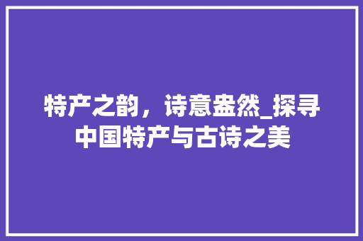 特产之韵，诗意盎然_探寻中国特产与古诗之美