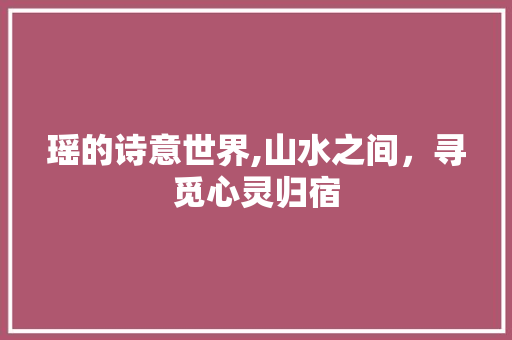 瑶的诗意世界,山水之间，寻觅心灵归宿