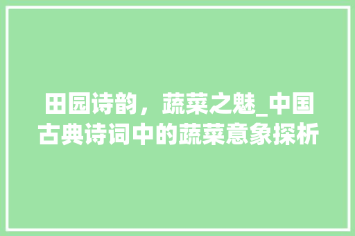 田园诗韵，蔬菜之魅_中国古典诗词中的蔬菜意象探析