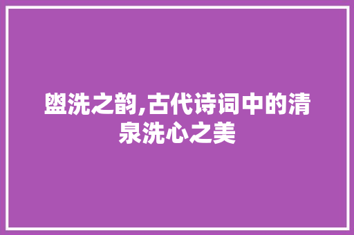 盥洗之韵,古代诗词中的清泉洗心之美