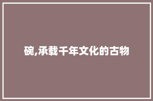 碗,承载千年文化的古物