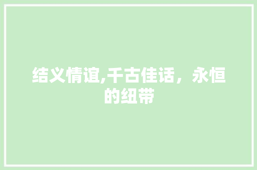 结义情谊,千古佳话，永恒的纽带