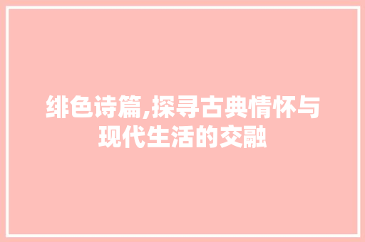 绯色诗篇,探寻古典情怀与现代生活的交融