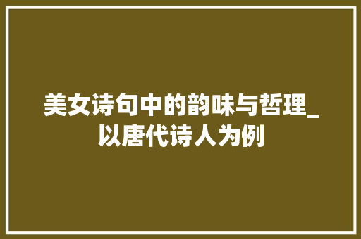 美女诗句中的韵味与哲理_以唐代诗人为例