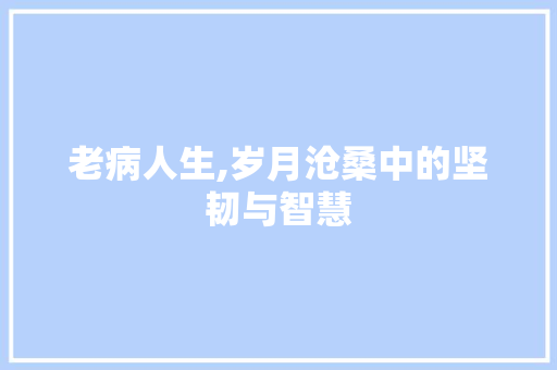 老病人生,岁月沧桑中的坚韧与智慧