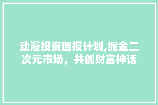动漫投资回报计划,掘金二次元市场，共创财富神话