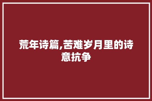 荒年诗篇,苦难岁月里的诗意抗争