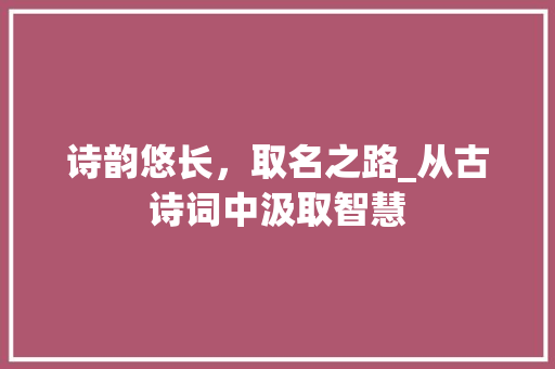 诗韵悠长，取名之路_从古诗词中汲取智慧