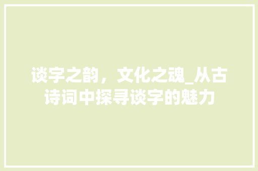 谈字之韵，文化之魂_从古诗词中探寻谈字的魅力