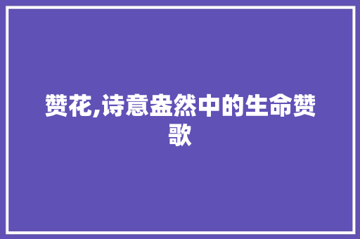 赞花,诗意盎然中的生命赞歌