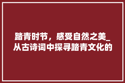 踏青时节，感受自然之美_从古诗词中探寻踏青文化的内涵