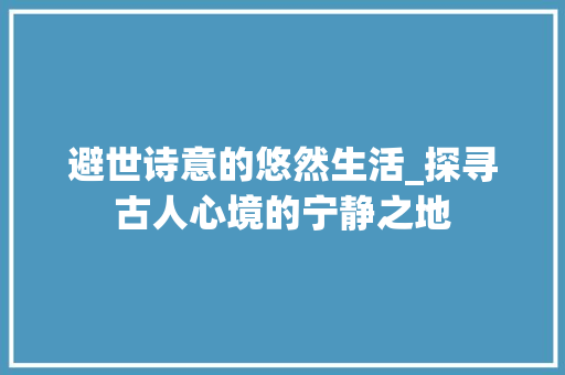 避世诗意的悠然生活_探寻古人心境的宁静之地