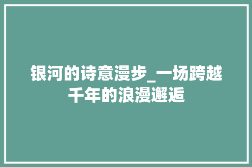 银河的诗意漫步_一场跨越千年的浪漫邂逅