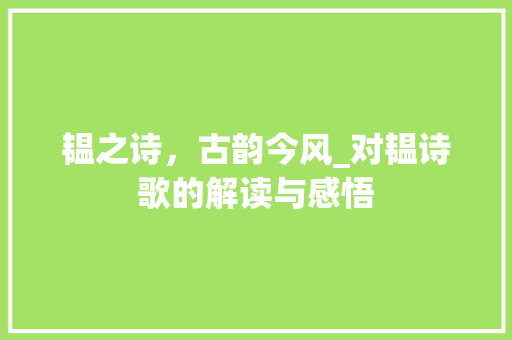 韫之诗，古韵今风_对韫诗歌的解读与感悟