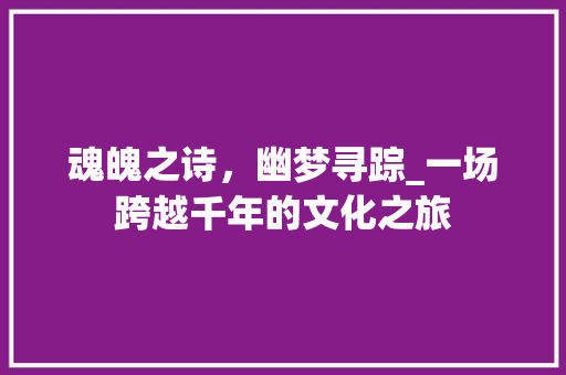 魂魄之诗，幽梦寻踪_一场跨越千年的文化之旅