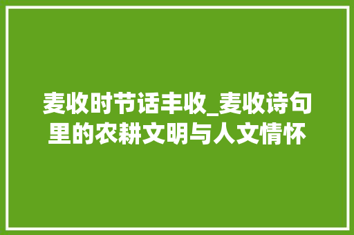 麦收时节话丰收_麦收诗句里的农耕文明与人文情怀