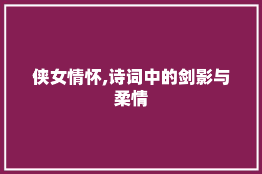 侠女情怀,诗词中的剑影与柔情 职场应用