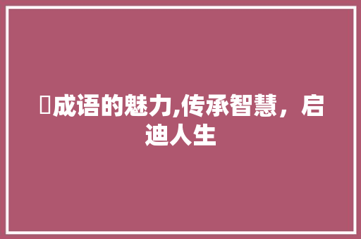 蝀成语的魅力,传承智慧，启迪人生