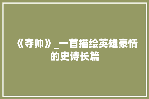 《夺帅》_一首描绘英雄豪情的史诗长篇