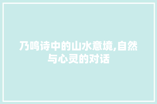 乃鸣诗中的山水意境,自然与心灵的对话