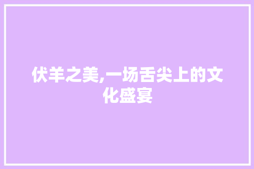 伏羊之美,一场舌尖上的文化盛宴