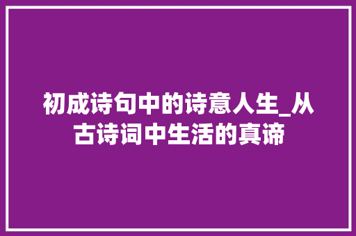 初成诗句中的诗意人生_从古诗词中生活的真谛