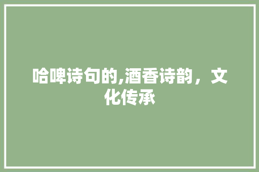 哈啤诗句的,酒香诗韵，文化传承