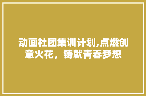 动画社团集训计划,点燃创意火花，铸就青春梦想