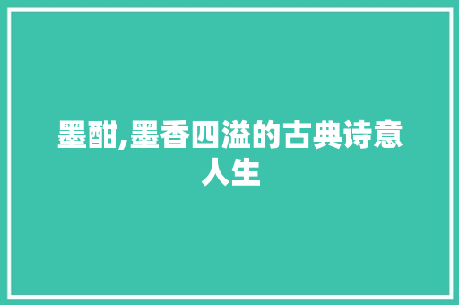 墨酣,墨香四溢的古典诗意人生