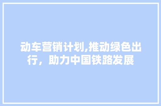 动车营销计划,推动绿色出行，助力中国铁路发展