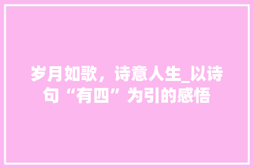 岁月如歌，诗意人生_以诗句“有四”为引的感悟
