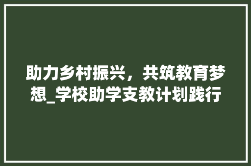 助力乡村振兴，共筑教育梦想_学校助学支教计划践行社会责任
