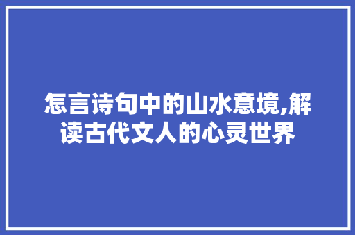 怎言诗句中的山水意境,解读古代文人的心灵世界