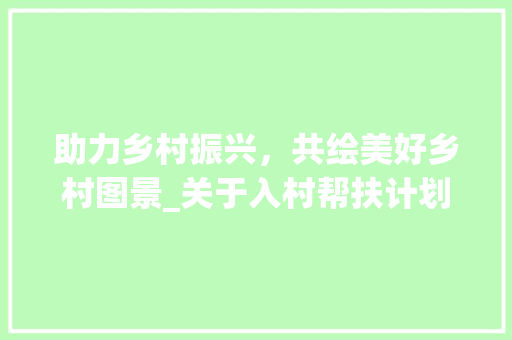 助力乡村振兴，共绘美好乡村图景_关于入村帮扶计划的探索与方法
