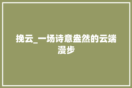 挽云_一场诗意盎然的云端漫步