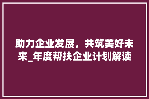 助力企业发展，共筑美好未来_年度帮扶企业计划解读