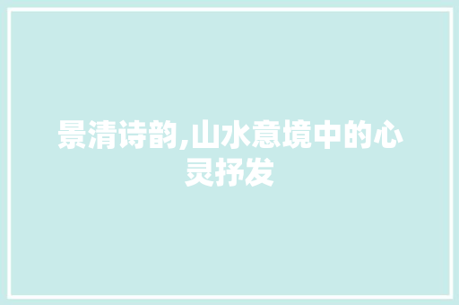 景清诗韵,山水意境中的心灵抒发