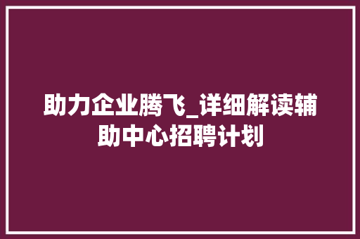 助力企业腾飞_详细解读辅助中心招聘计划