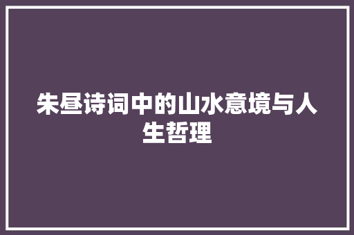 朱昼诗词中的山水意境与人生哲理