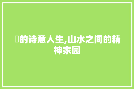 橪的诗意人生,山水之间的精神家园