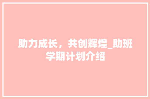 助力成长，共创辉煌_助班学期计划介绍