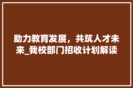 助力教育发展，共筑人才未来_我校部门招收计划解读