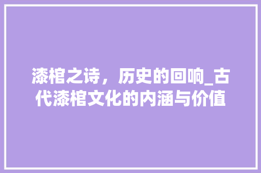 漆棺之诗，历史的回响_古代漆棺文化的内涵与价值