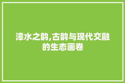漳水之韵,古韵与现代交融的生态画卷